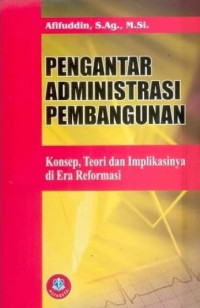 Pengantar Administrasi Pembangunan: Konsep. Teori. Dan Implikasinya Di Era Reformasi