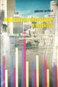 Perencanaan Pembangunan Di Indonesia : Konsep. Model. Kebijaksanaan. Instrumen Serta Strategi